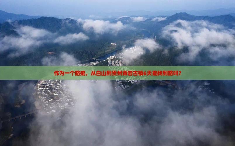 作为一个路痴，从白山到贵州青岩古镇6天能找到路吗？