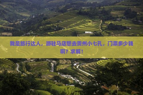 我是旅行达人，游驻马店想去贵州小七孔，门票多少钱啊？求解！