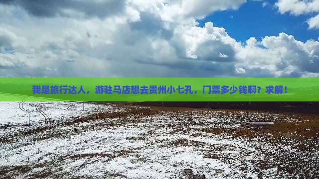 我是旅行达人，游驻马店想去贵州小七孔，门票多少钱啊？求解！
