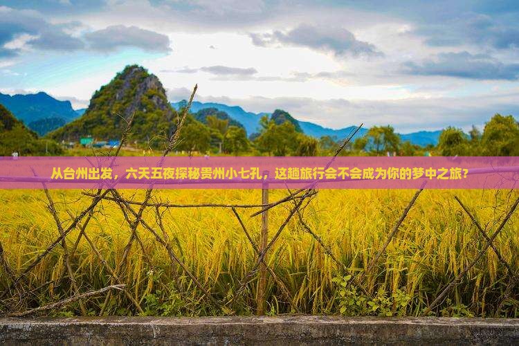 从台州出发，六天五夜探秘贵州小七孔，这趟旅行会不会成为你的梦中之旅？