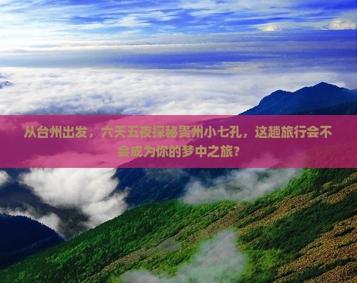 从台州出发，六天五夜探秘贵州小七孔，这趟旅行会不会成为你的梦中之旅？