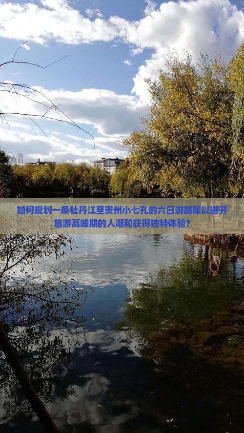 如何规划一条牡丹江至贵州小七孔的六日游路犀以避开旅游高峰期的人潮和获得独特体验？