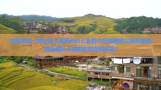 如何规划一条牡丹江至贵州小七孔的六日游路犀以避开旅游高峰期的人潮和获得独特体验？