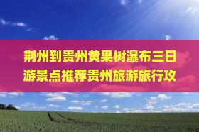 荆州到贵州黄果树瀑布三日游景点推荐贵州旅游旅行攻略