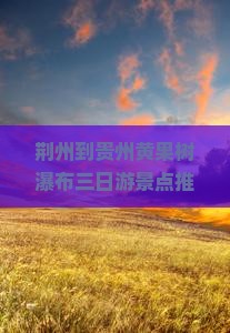 荆州到贵州黄果树瀑布三日游景点推荐贵州旅游旅行攻略