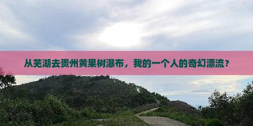 从芜湖去贵州黄果树瀑布，我的一个人的奇幻漂流？