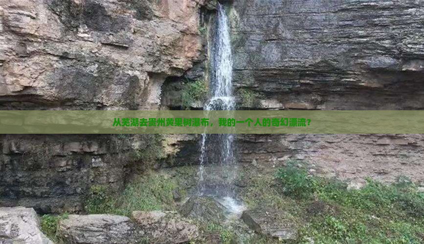 从芜湖去贵州黄果树瀑布，我的一个人的奇幻漂流？