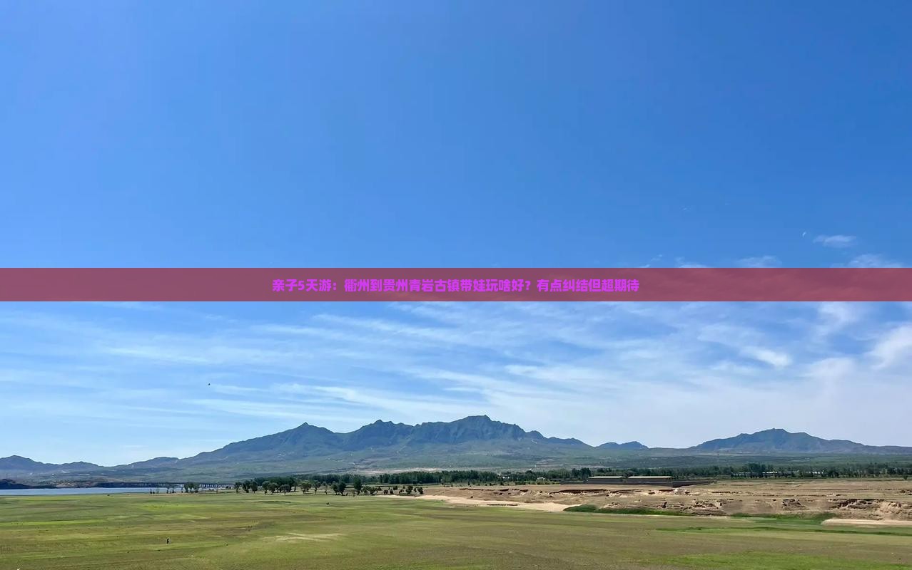 亲子5天游：衢州到贵州青岩古镇带娃玩啥好？有点纠结但超期待