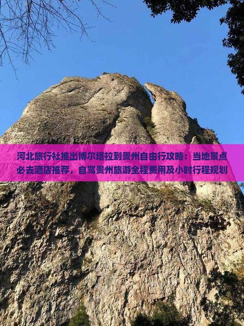河北旅行社推出博尔塔拉到贵州自由行攻略：当地景点必去酒店推荐，自驾贵州旅游全程费用及小时行程规划