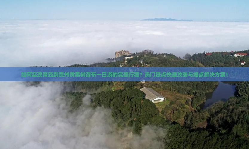 如何实现青岛到贵州黄果树瀑布一日游的完美行程?热门景点快速攻略与痛点解决方案! 如何实现青岛到贵州黄果树瀑布一日游的完美行程?热门景点快速攻略与痛点解决方案!