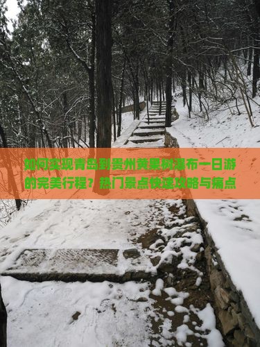 如何实现青岛到贵州黄果树瀑布一日游的完美行程?热门景点快速攻略与痛点解决方案! 如何实现青岛到贵州黄果树瀑布一日游的完美行程?热门景点快速攻略与痛点解决方案!
