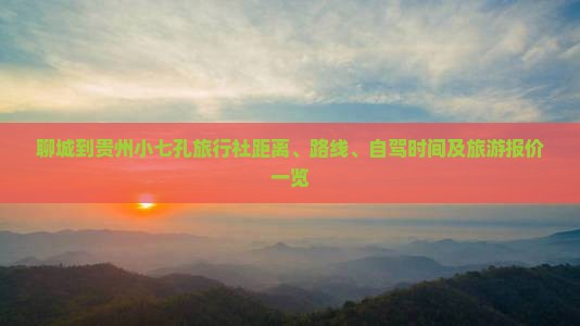 聊城到贵州小七孔旅行社距离、路线、自驾时间及旅游报价一览 聊城到贵州小七孔旅行社距离、路线、自驾时间及旅游报价一览