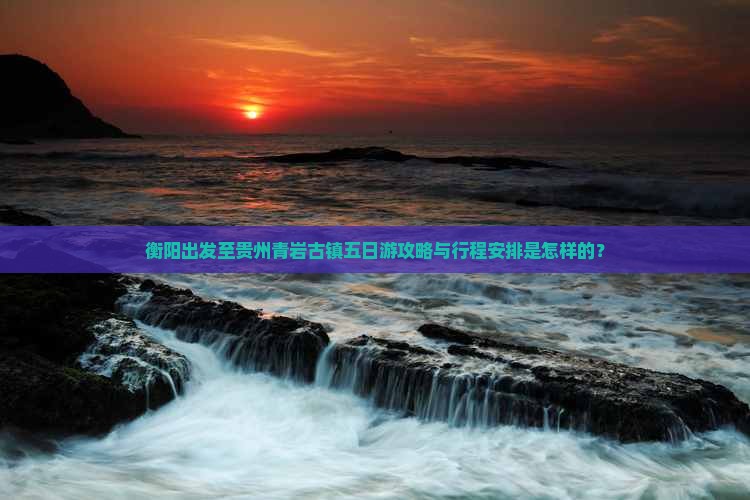 衡阳出发至贵州青岩古镇五日游攻略与行程安排是怎样的？