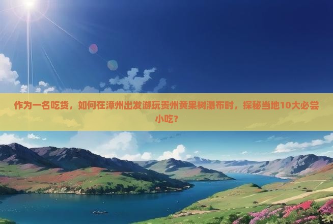 作为一名吃货，如何在漳州出发游玩贵州黄果树瀑布时，探秘当地10大必尝小吃？