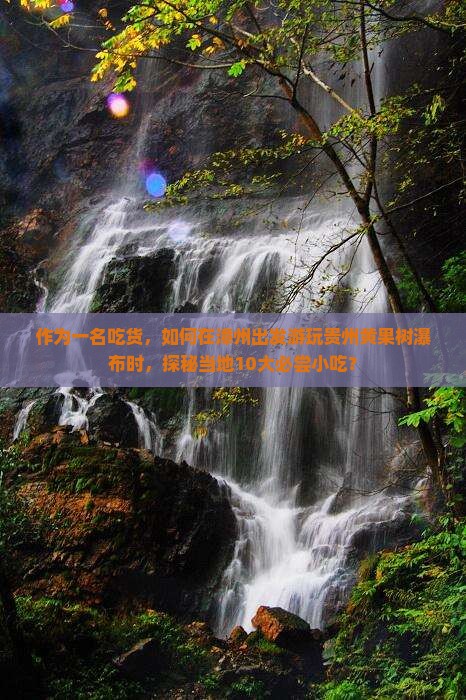 作为一名吃货，如何在漳州出发游玩贵州黄果树瀑布时，探秘当地10大必尝小吃？