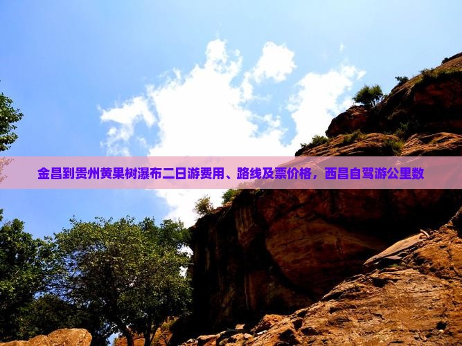 金昌到贵州黄果树瀑布二日游费用、路线及票价格,西昌自驾游公里数 金昌到贵州黄果树瀑布二日游费用、路线及票价格,西昌自驾游公里数