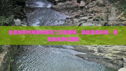 金昌到贵州黄果树瀑布二日游费用、路线及票价格,西昌自驾游公里数 金昌到贵州黄果树瀑布二日游费用、路线及票价格,西昌自驾游公里数