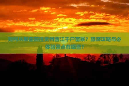 如何从那曲前往贵州西江千户苗寨?旅游攻略与必体验景点有哪些? 如何从那曲前往贵州西江千户苗寨?旅游攻略与必体验景点有哪些?