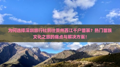 为何选择深圳旅行社前往贵州西江千户苗寨?热门苗族文化之旅的痛点与解决方案! 为何选择深圳旅行社前往贵州西江千户苗寨?热门苗族文化之旅的痛点与解决方案!