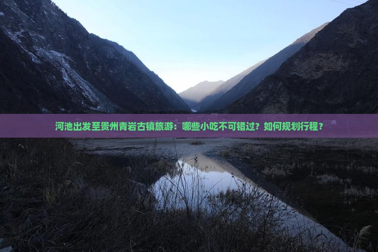 河池出发至贵州青岩古镇旅游：哪些小吃不可错过？如何规划行程？
