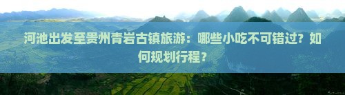 河池出发至贵州青岩古镇旅游：哪些小吃不可错过？如何规划行程？