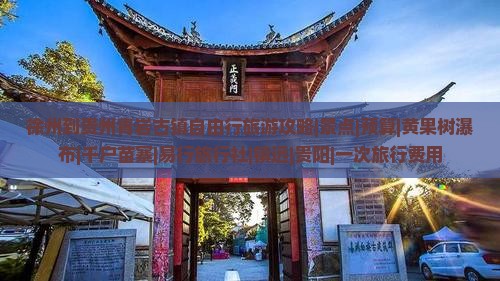 徐州到贵州青岩古镇自由行旅游攻略|景点|预算|黄果树瀑布|千户苗寨|易行旅行社|镇远|贵阳|一次旅行费用