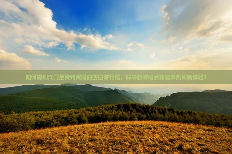 如何规划江门至贵州贵阳的四日游行程，解决旅游痛点和追求热词新体验？