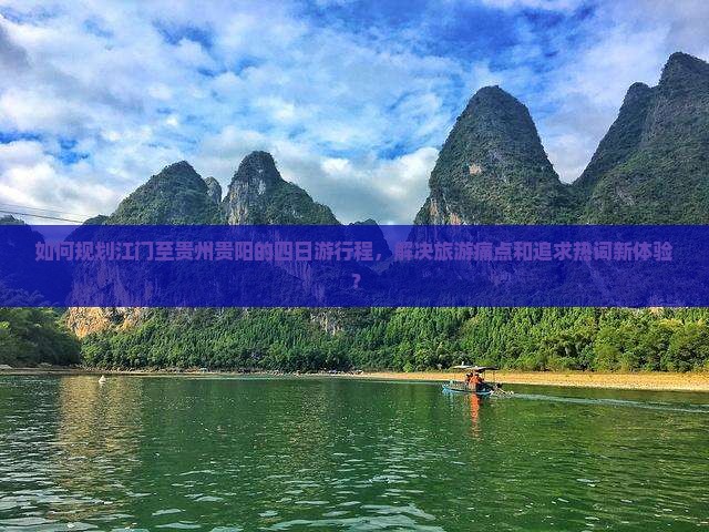 如何规划江门至贵州贵阳的四日游行程，解决旅游痛点和追求热词新体验？