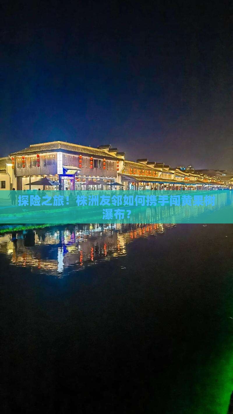 探险之旅！株洲友邻如何携手闯黄果树瀑布？
