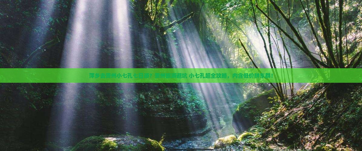 萍乡去贵州小七孔七日游？贵州旅游避坑+小七孔超全攻略，内含低价拼车群！