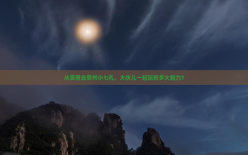 从贵港去贵州小七孔，大伙儿一起玩有多大魅力？