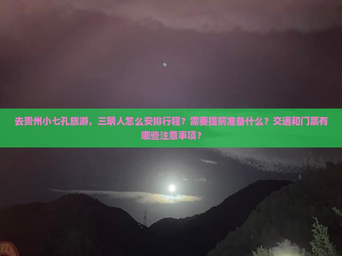 去贵州小七孔旅游，三明人怎么安排行程？需要提前准备什么？交通和门票有哪些注意事项？