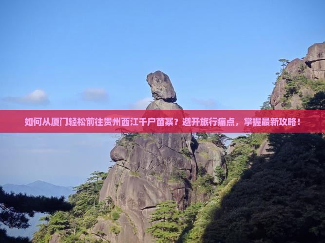 如何从厦门轻松前往贵州西江千户苗寨？避开旅行痛点，掌握最新攻略！