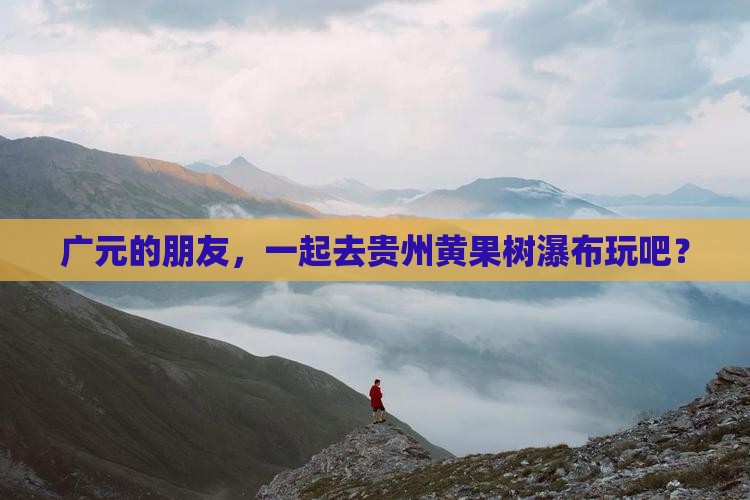 广元的朋友，一起去贵州黄果树瀑布玩吧？