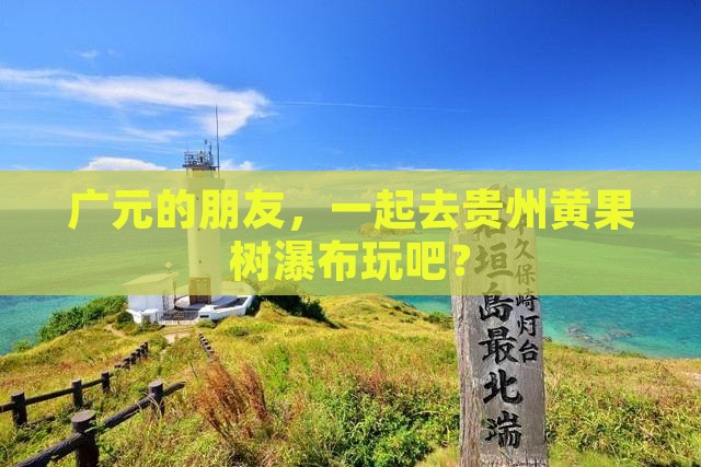 广元的朋友，一起去贵州黄果树瀑布玩吧？