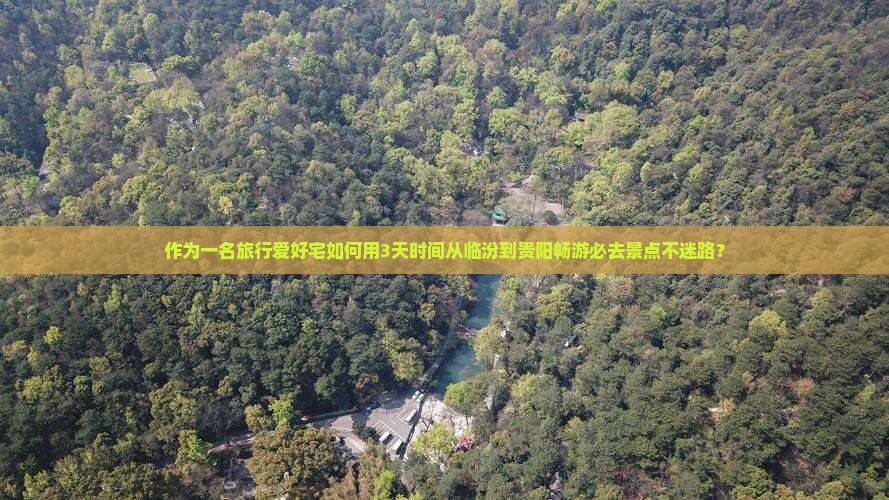 作为一名旅行爱好宅如何用3天时间从临汾到贵阳畅游必去景点不迷路？