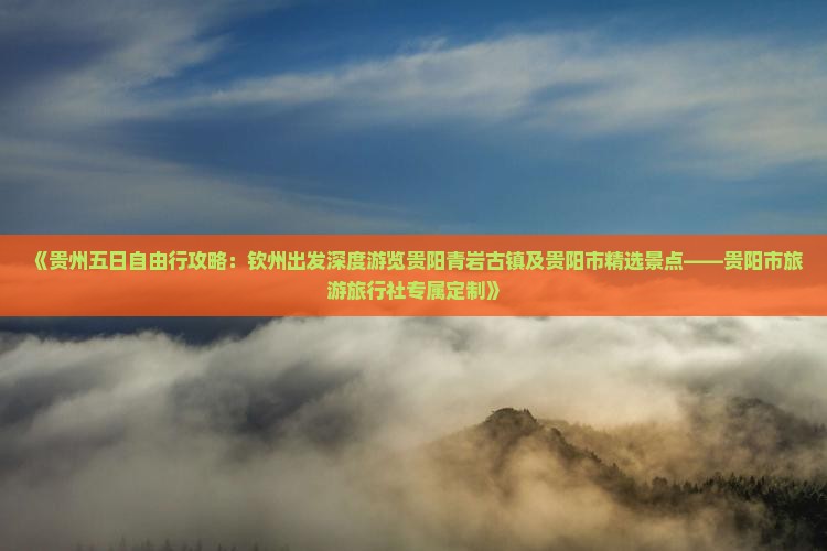 《贵州五日自由行攻略：钦州出发深度游览贵阳青岩古镇及贵阳市精选景点——贵阳市旅游旅行社专属定制》