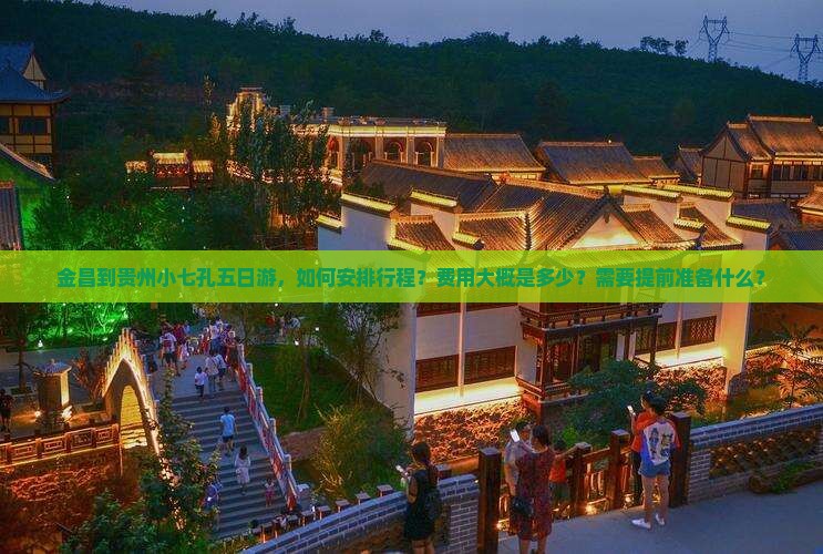 金昌到贵州小七孔五日游，如何安排行程？费用大概是多少？需要提前准备什么？