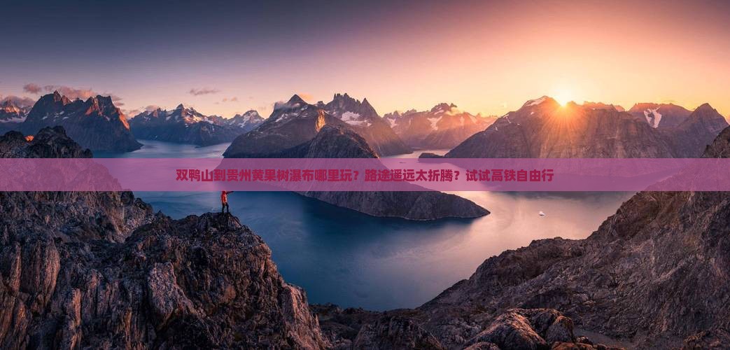双鸭山到贵州黄果树瀑布哪里玩？路途遥远太折腾？试试高铁自由行