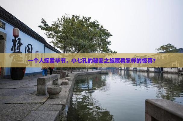 一个人探索毕节，小七孔的秘密之旅藏着怎样的惊喜？
