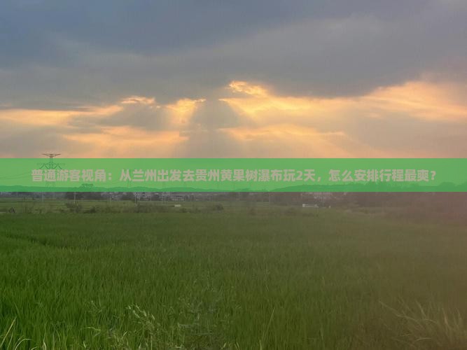 普通游客视角：从兰州出发去贵州黄果树瀑布玩2天，怎么安排行程最爽？