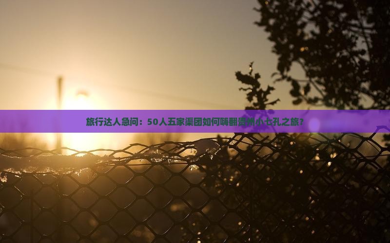 旅行达人急问：50人五家渠团如何嗨翻贵州小七孔之旅？