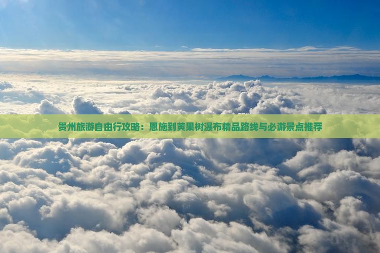 贵州旅游自由行攻略：恩施到黄果树瀑布精品路线与必游景点推荐