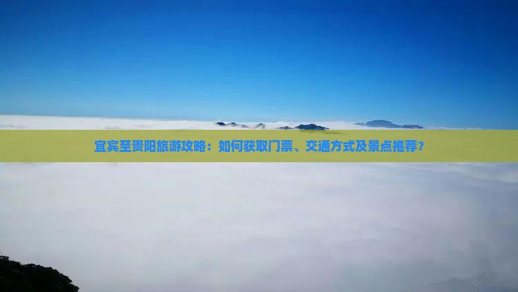宜宾至贵阳旅游攻略：如何获取门票、交通方式及景点推荐？