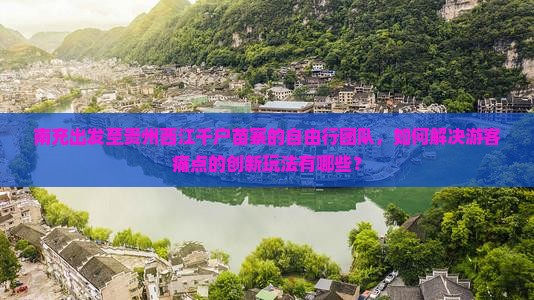 南充出发至贵州西江千户苗寨的自由行团队，如何解决游客痛点的创新玩法有哪些？
