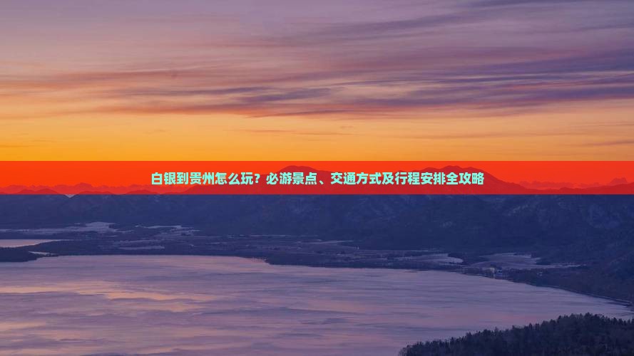 白银到贵州怎么玩？必游景点、交通方式及行程安排全攻略