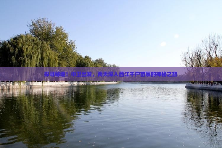探寻秘境！中卫出发，两天深入西江千户苗寨的神秘之旅