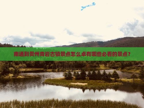 南通到贵州青岩古镇景点怎么卓有哪些必看的景点？