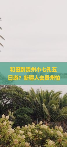 和田到贵州小七孔五日游？新疆人去贵州怕是不方便吧？全航空+网红小众旅游地+地道美食安排上了！