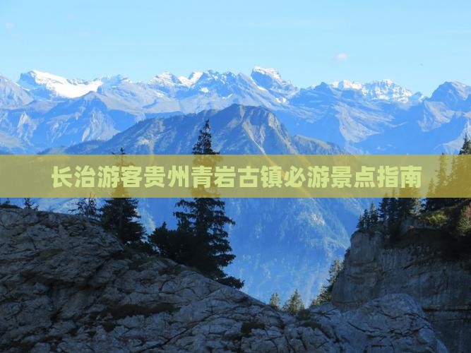 长治游客贵州青岩古镇必游景点指南